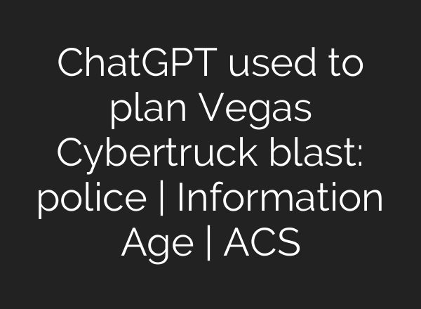<b>ChatGPT</b> used to plan Vegas Cybertruck blast: police | Information Age | ACS