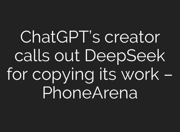<b>ChatGPT’s</b> creator calls out DeepSeek for copying its work – PhoneArena