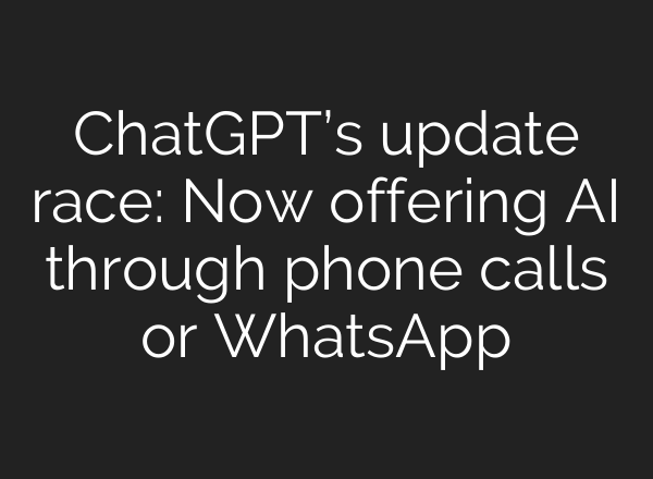 <b>ChatGPT’s</b> update race: Now offering AI through phone calls or WhatsApp