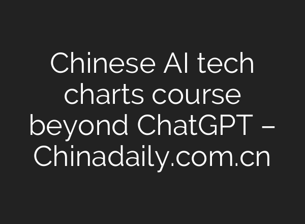 Chinese AI tech charts course beyond <b>ChatGPT</b> – Chinadaily.com.cn