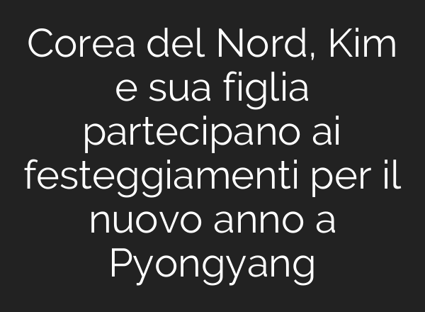 Corea del Nord, Kim e sua figlia partecipano <b>ai</b> festeggiamenti per il nuovo anno a Pyongyang