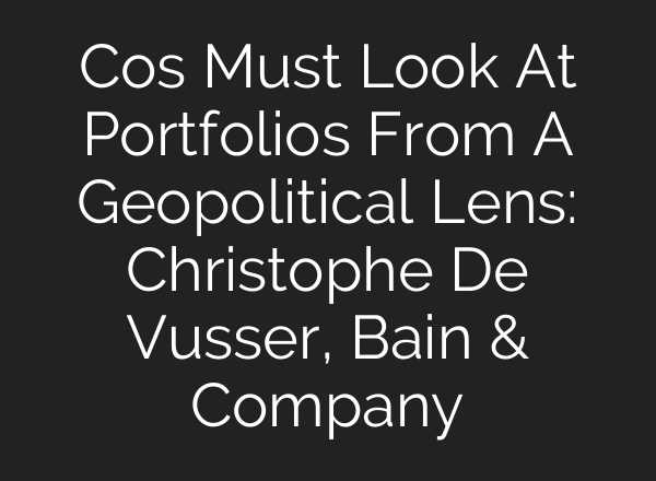 Cos Must Look At Portfolios From A Geopolitical Lens: Christophe De Vusser, Bain & Company
