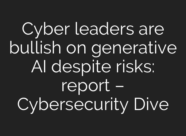 Cyber leaders are bullish on generative AI despite risks: report – Cybersecurity Dive