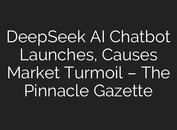 DeepSeek AI Chatbot Launches, Causes Market Turmoil – The Pinnacle Gazette