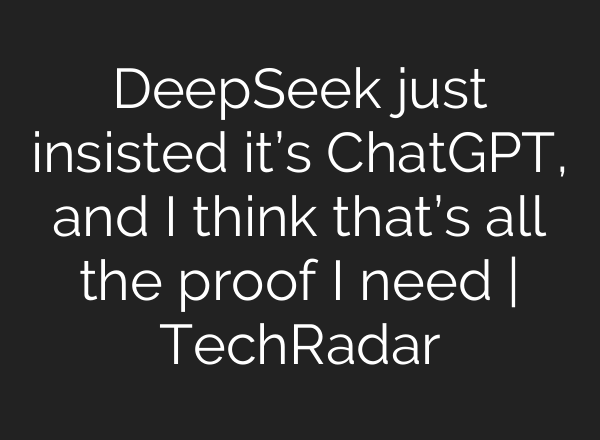 DeepSeek just insisted it’s <b>ChatGPT</b>, and I think that’s all the proof I need | TechRadar