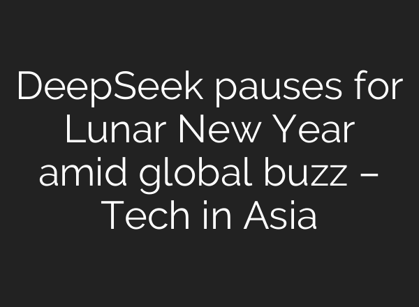DeepSeek pauses for Lunar New Year amid global buzz – Tech in Asia