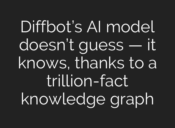 Diffbot’s AI model doesn’t guess — it knows, thanks to a trillion-fact knowledge graph