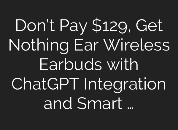 Don’t Pay $129, Get Nothing Ear Wireless Earbuds with <b>ChatGPT</b> Integration and Smart …