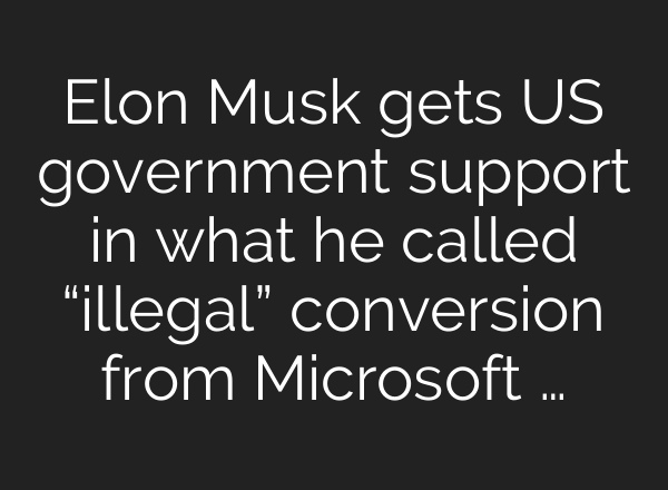 Elon Musk gets US government support in what he called “illegal” conversion from Microsoft …