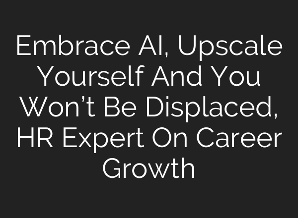 Embrace <b>AI</b>, Upscale Yourself And You Won’t Be Displaced, HR Expert On Career Growth