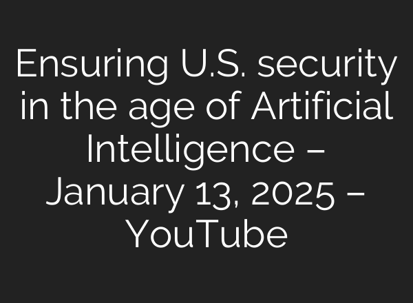 Ensuring U.S. security in the age of Artificial Intelligence – January 13, 2025 – YouTube