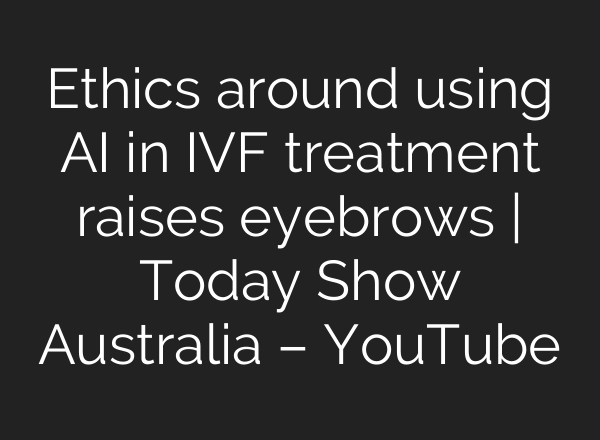 Ethics around using <b>AI</b> in IVF treatment raises eyebrows | Today Show Australia – YouTube