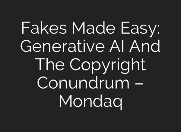 Fakes Made Easy: Generative AI And The Copyright Conundrum – Mondaq