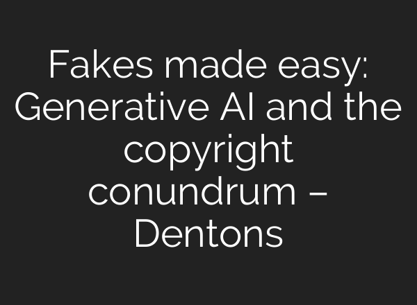 Fakes made easy: Generative AI and the copyright conundrum – Dentons