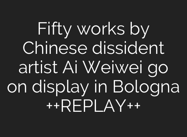 Fifty works by Chinese dissident artist <b>Ai</b> Weiwei go on display in Bologna ++REPLAY++