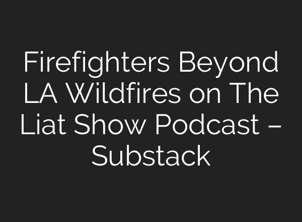 Firefighters Beyond LA Wildfires on The Liat Show Podcast – Substack