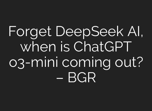 Forget DeepSeek AI, when is <b>ChatGPT</b> o3-mini coming out? – BGR