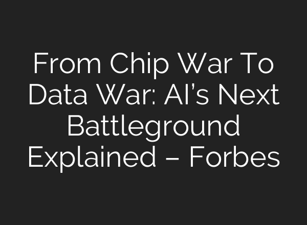From Chip War To Data War: AI’s Next Battleground Explained – Forbes