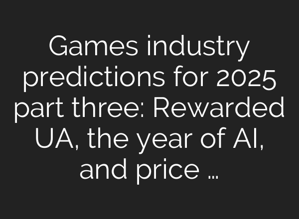 Games industry predictions for 2025 part three: Rewarded UA, the year of AI, and price …
