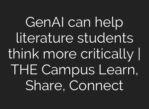 GenAI can help literature students think more critically | THE Campus Learn, Share, Connect