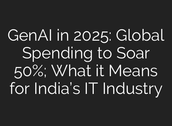 GenAI in 2025: Global Spending to Soar 50%; What it Means for India’s IT Industry