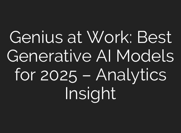 Genius at Work: Best Generative AI Models for 2025 – Analytics Insight