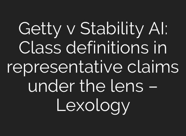 Getty v Stability AI: Class definitions in representative claims under the lens – Lexology