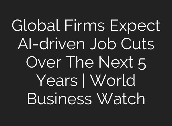 Global Firms Expect <b>AI</b>-driven Job Cuts Over The Next 5 Years | World Business Watch