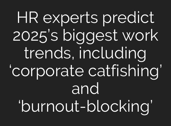 HR experts predict 2025’s biggest work trends, including ‘corporate catfishing’ and ‘burnout-blocking’