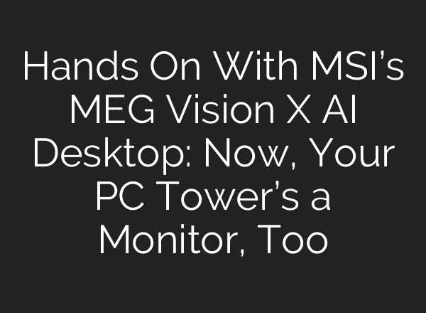 Hands On With MSI’s MEG Vision X <b>AI</b> Desktop: Now, Your PC Tower’s a Monitor, Too