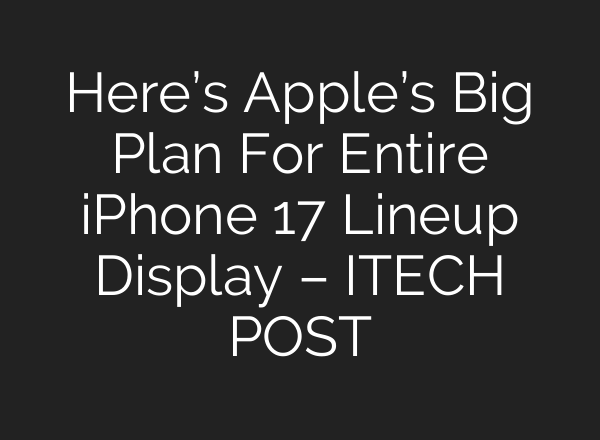 Here’s Apple’s Big Plan For Entire iPhone 17 Lineup Display – ITECH POST