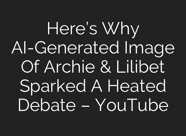Here’s Why <b>AI</b>-Generated Image Of Archie & Lilibet Sparked A Heated Debate – YouTube