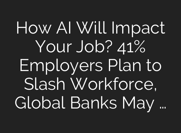 How <b>AI</b> Will Impact Your Job? 41% Employers Plan to Slash Workforce, Global Banks May …