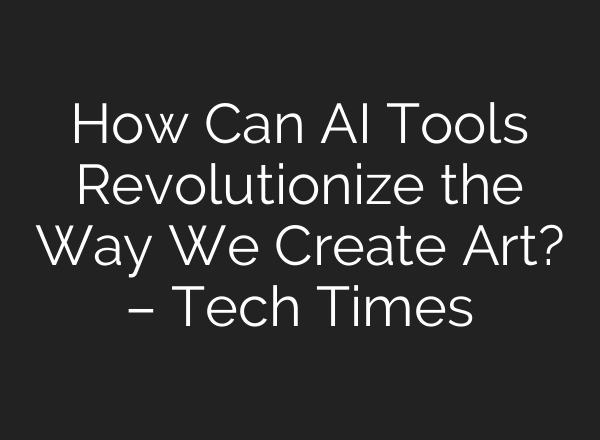 How Can AI Tools Revolutionize the Way We Create Art? – Tech Times