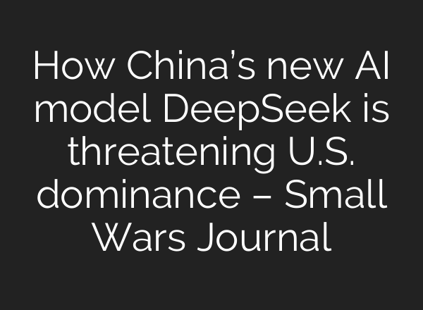 How China’s new AI model DeepSeek is threatening U.S. dominance – Small Wars Journal