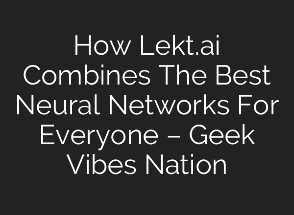 How Lekt.ai Combines The Best Neural Networks For Everyone – Geek Vibes Nation
