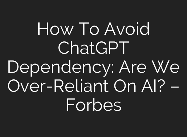 How To Avoid <b>ChatGPT</b> Dependency: Are We Over-Reliant On AI? – Forbes