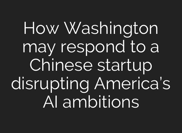 How Washington may respond to a Chinese startup disrupting America’s <b>AI</b> ambitions