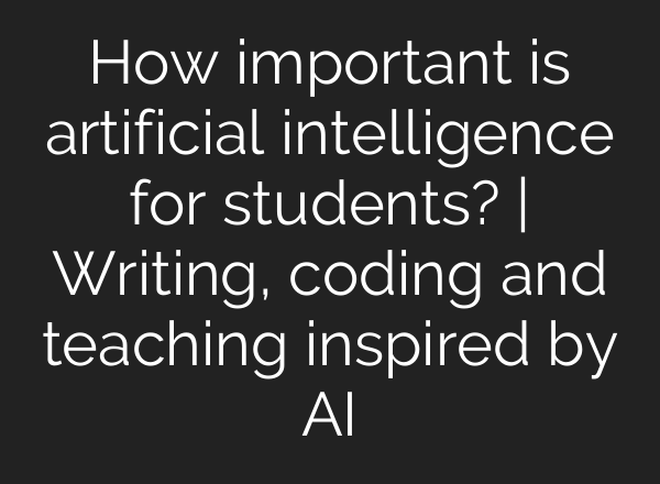 How important is artificial intelligence for students? | Writing, coding and teaching inspired by <b>AI</b>