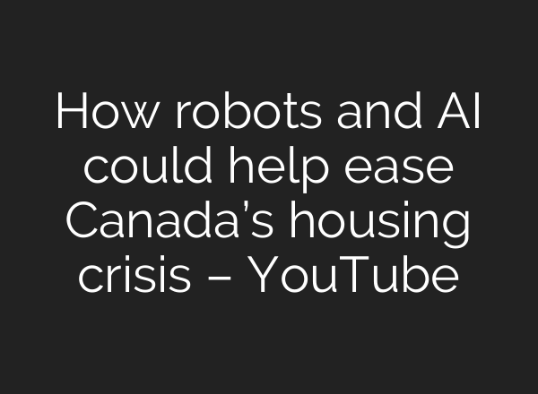 How robots and <b>AI</b> could help ease Canada’s housing crisis – YouTube