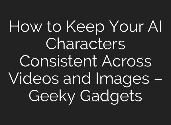 How to Keep Your AI Characters Consistent Across Videos and Images – Geeky Gadgets