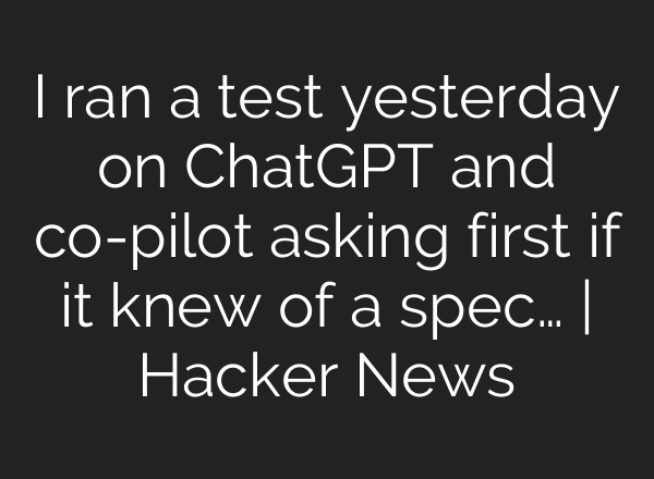 I ran a test yesterday on <b>ChatGPT</b> and co-pilot asking first if it knew of a spec… | Hacker News