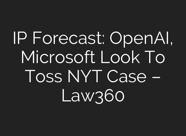 IP Forecast: <b>OpenAI</b>, Microsoft Look To Toss NYT Case – Law360