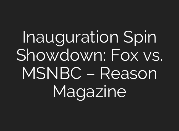 Inauguration Spin Showdown: Fox vs. MSNBC – Reason Magazine