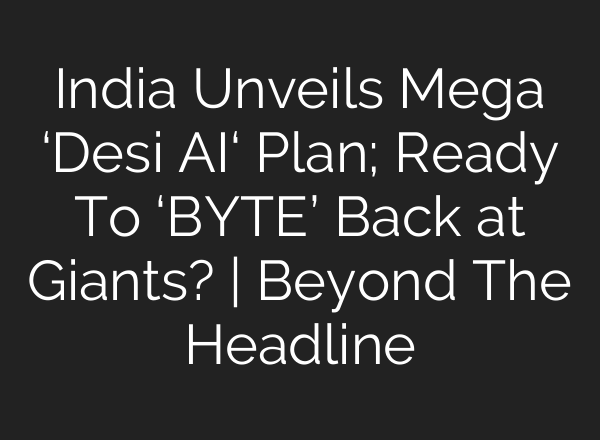 India Unveils Mega ‘Desi <b>AI</b>‘ Plan; Ready To ‘BYTE’ Back at Giants? | Beyond The Headline