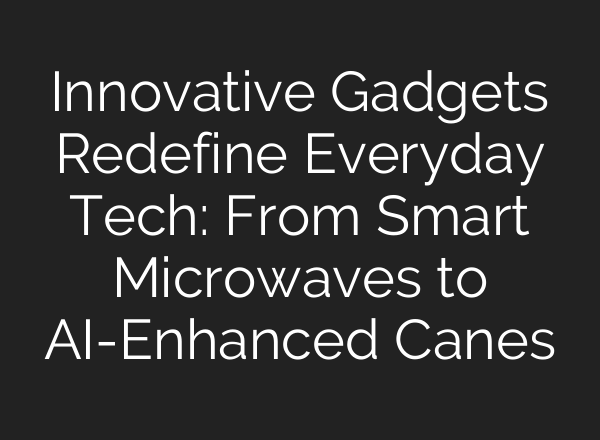 Innovative Gadgets Redefine Everyday Tech: From Smart Microwaves to <b>AI</b>-Enhanced Canes