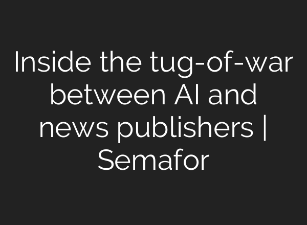 Inside the tug-of-war between AI and news publishers | Semafor
