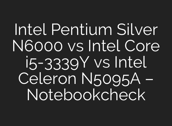Intel Pentium Silver N6000 vs Intel Core i5-3339Y vs Intel Celeron N5095A – Notebookcheck