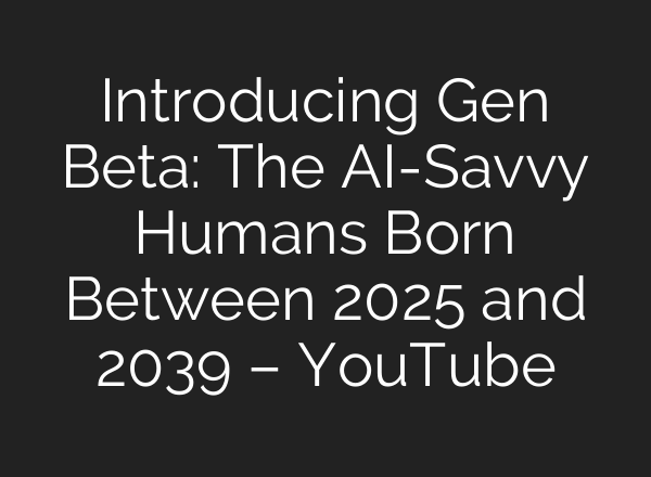 Introducing Gen Beta: The <b>AI</b>-Savvy Humans Born Between 2025 and 2039 – YouTube