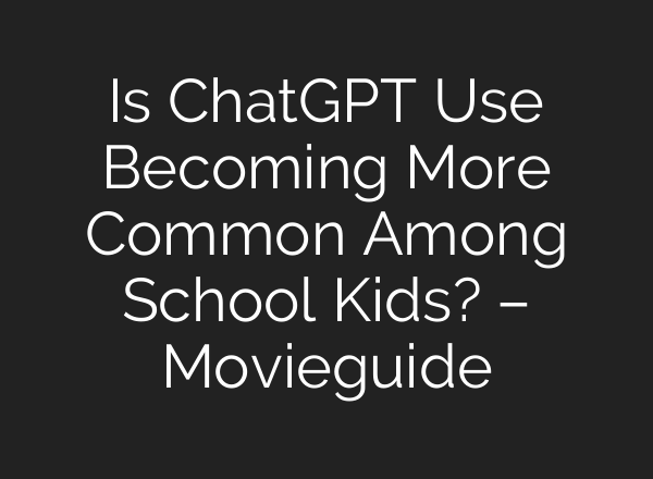 Is <b>ChatGPT</b> Use Becoming More Common Among School Kids? – Movieguide